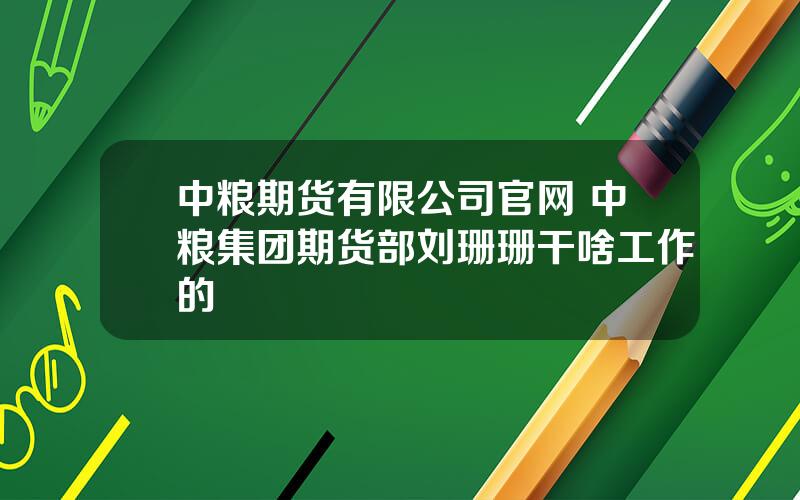 中粮期货有限公司官网 中粮集团期货部刘珊珊干啥工作的